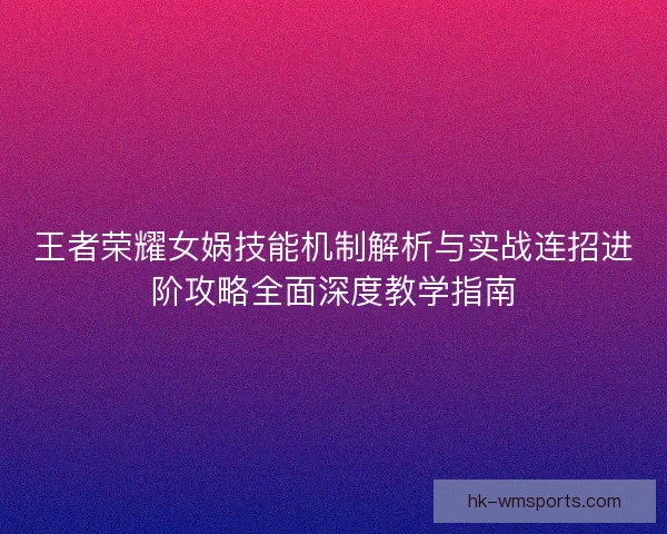 王者荣耀女娲技能机制解析与实战连招进阶攻略全面深度教学指南