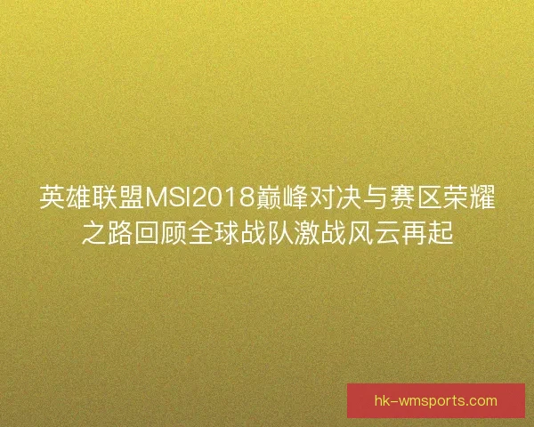 英雄联盟MSI2018巅峰对决与赛区荣耀之路回顾全球战队激战风云再起