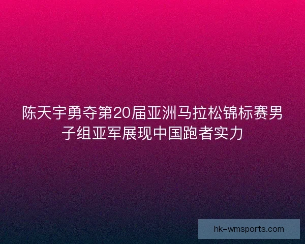 陈天宇勇夺第20届亚洲马拉松锦标赛男子组亚军展现中国跑者实力