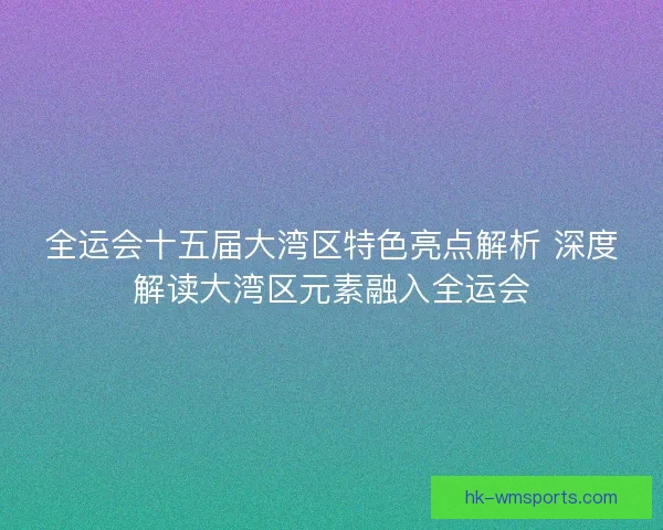 全运会十五届大湾区特色亮点解析 深度解读大湾区元素融入全运会 全运会十五届大湾区特色亮点解析 深度解读大湾区元素融入全运会