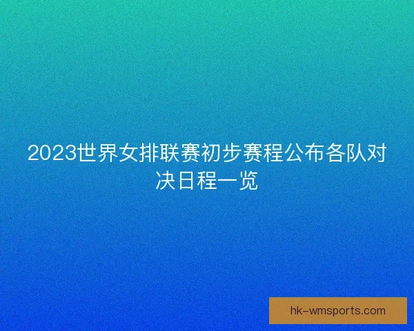 2023世界女排联赛初步赛程公布各队对决日程一览 2023世界女排联赛初步赛程公布各队对决日程一览