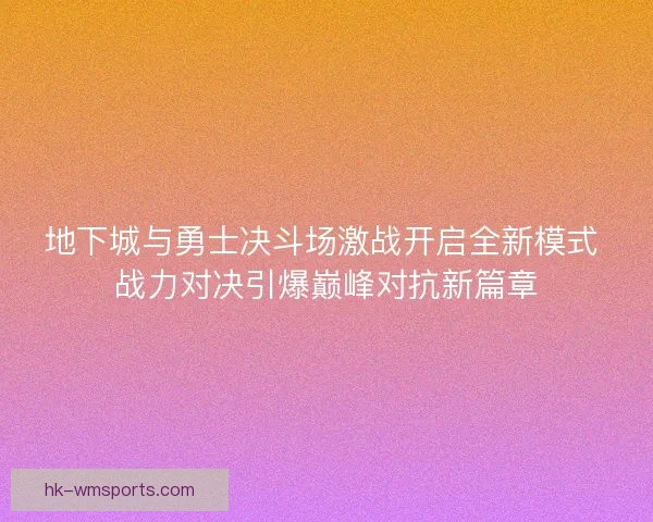 地下城与勇士决斗场激战开启全新模式 战力对决引爆巅峰对抗新篇章