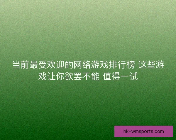 当前最受欢迎的网络游戏排行榜 这些游戏让你欲罢不能 值得一试 当前最受欢迎的网络游戏排行榜 这些游戏让你欲罢不能 值得一试