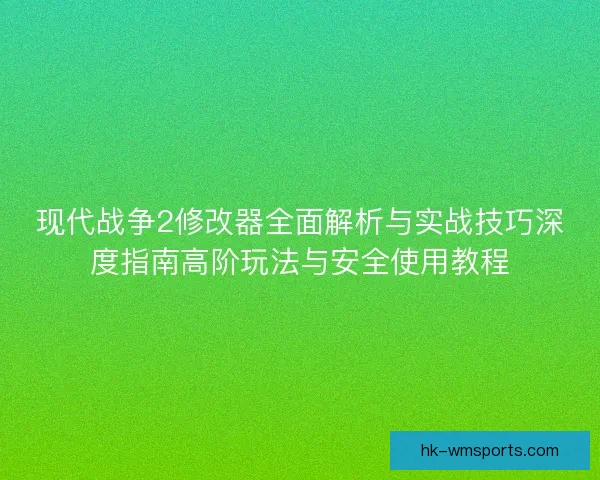 现代战争2修改器全面解析与实战技巧深度指南高阶玩法与安全使用教程
