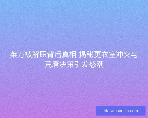 莱万被解职背后真相 揭秘更衣室冲突与荒唐决策引发怒潮 莱万被解职背后真相 揭秘更衣室冲突与荒唐决策引发怒潮