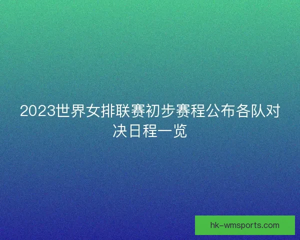 2023世界女排联赛初步赛程公布各队对决日程一览 2023世界女排联赛初步赛程公布各队对决日程一览