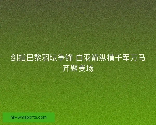 剑指巴黎羽坛争锋 白羽箭纵横千军万马齐聚赛场 剑指巴黎羽坛争锋 白羽箭纵横千军万马齐聚赛场
