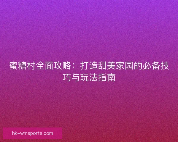蜜糖村全面攻略:打造甜美家园的必备技巧与玩法指南 蜜糖村全面攻略:打造甜美家园的必备技巧与玩法指南