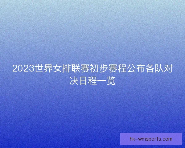 2023世界女排联赛初步赛程公布各队对决日程一览