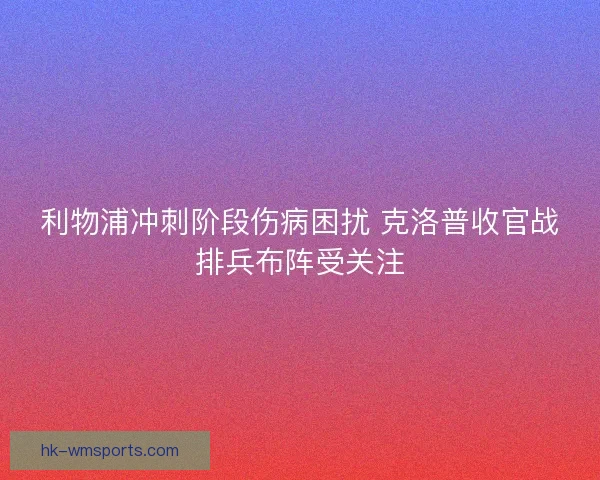 利物浦冲刺阶段伤病困扰 克洛普收官战排兵布阵受关注 利物浦冲刺阶段伤病困扰 克洛普收官战排兵布阵受关注
