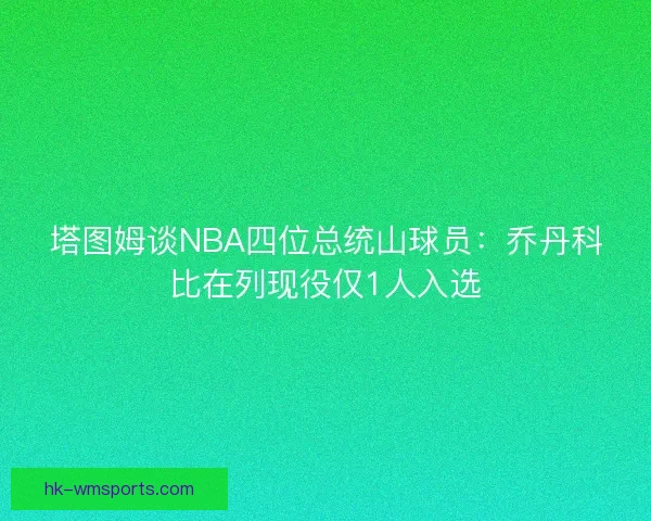 塔图姆谈NBA四位总统山球员：乔丹科比在列现役仅1人入选