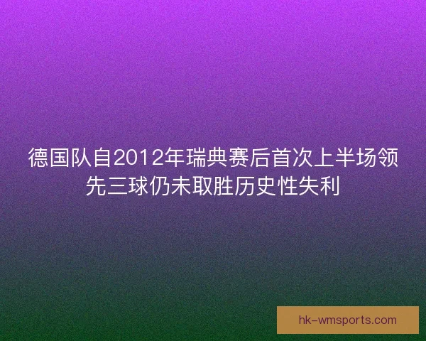 德国队自2012年瑞典赛后首次上半场领先三球仍未取胜历史性失利