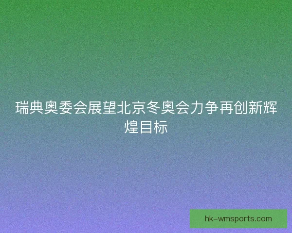 瑞典奥委会展望北京冬奥会力争再创新辉煌目标