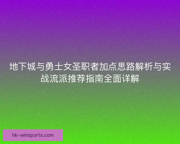 地下城与勇士女圣职者加点思路解析与实战流派推荐指南全面详解