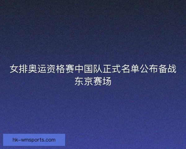女排奥运资格赛中国队正式名单公布备战东京赛场 女排奥运资格赛中国队正式名单公布备战东京赛场