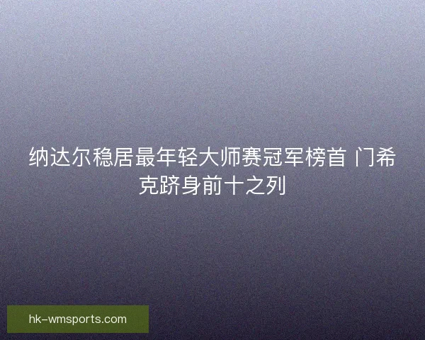纳达尔稳居最年轻大师赛冠军榜首 门希克跻身前十之列 纳达尔稳居最年轻大师赛冠军榜首 门希克跻身前十之列